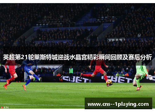 英超第21轮莱斯特城迎战水晶宫精彩瞬间回顾及赛后分析