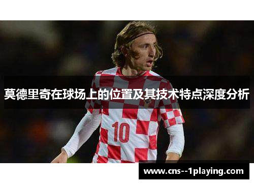 莫德里奇在球场上的位置及其技术特点深度分析