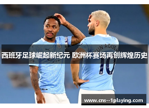 西班牙足球崛起新纪元 欧洲杯赛场再创辉煌历史