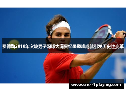 费德勒2010年突破男子网球大满贯纪录巅峰成就引发历史性变革