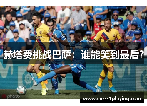 赫塔费挑战巴萨：谁能笑到最后？