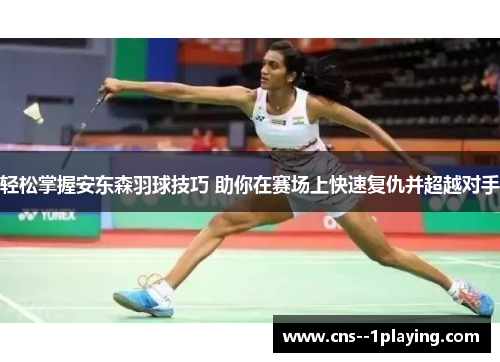轻松掌握安东森羽球技巧 助你在赛场上快速复仇并超越对手