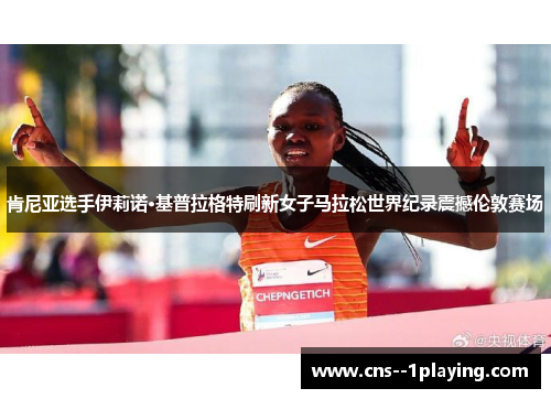 肯尼亚选手伊莉诺·基普拉格特刷新女子马拉松世界纪录震撼伦敦赛场