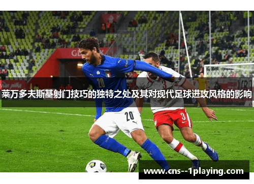 莱万多夫斯基射门技巧的独特之处及其对现代足球进攻风格的影响