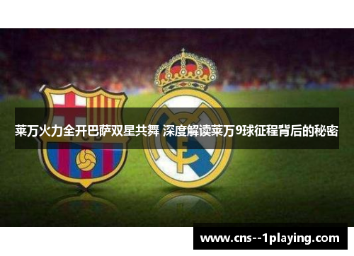 莱万火力全开巴萨双星共舞 深度解读莱万9球征程背后的秘密