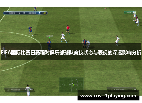 FIFA国际比赛日赛程对俱乐部球队竞技状态与表现的深远影响分析