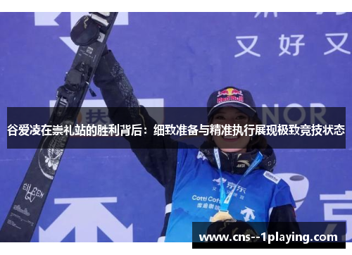 谷爱凌在崇礼站的胜利背后：细致准备与精准执行展现极致竞技状态