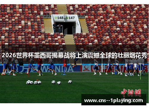 2026世界杯墨西哥揭幕战将上演震撼全球的壮丽烟花秀