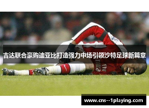 吉达联合豪购迪亚比打造强力中场引领沙特足球新篇章