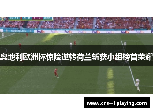 奥地利欧洲杯惊险逆转荷兰斩获小组榜首荣耀
