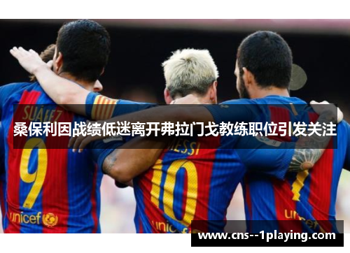 桑保利因战绩低迷离开弗拉门戈教练职位引发关注