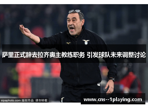 萨里正式辞去拉齐奥主教练职务 引发球队未来调整讨论