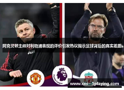 阿克灵顿主帅对利物浦表现的评价引发热议揭示足球背后的真实差距