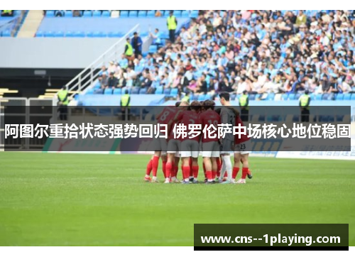 阿图尔重拾状态强势回归 佛罗伦萨中场核心地位稳固