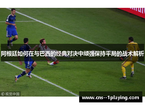 阿根廷如何在与巴西的经典对决中顽强保持平局的战术解析