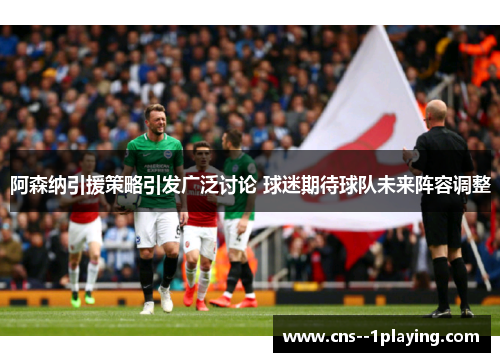 阿森纳引援策略引发广泛讨论 球迷期待球队未来阵容调整