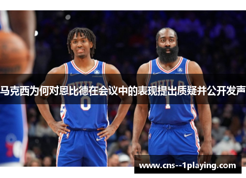 马克西为何对恩比德在会议中的表现提出质疑并公开发声