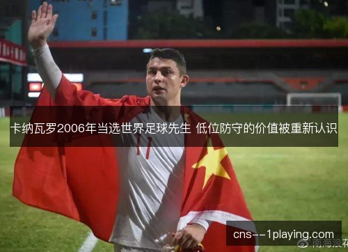 卡纳瓦罗2006年当选世界足球先生 低位防守的价值被重新认识 卡纳瓦罗2006年当选世界足球先生 低位防守的价值被重新认识